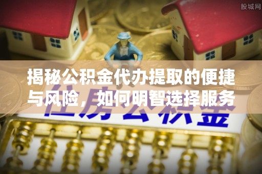 紫金揭秘公积金代办提取的便捷与风险，如何明智选择服务？