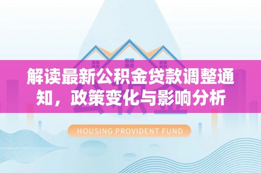 紫金解读最新公积金贷款调整通知，政策变化与影响分析