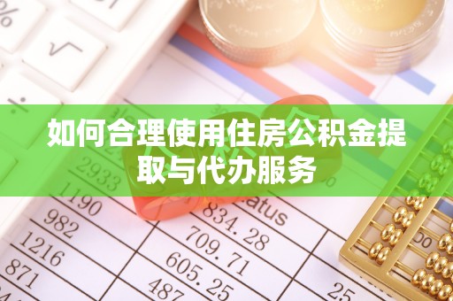 紫金如何合理使用住房公积金提取与代办服务