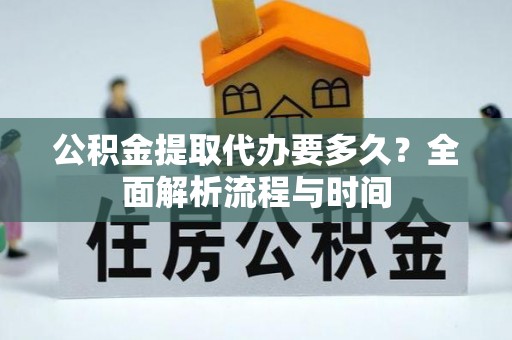 紫金公积金提取代办要多久？全面解析流程与时间