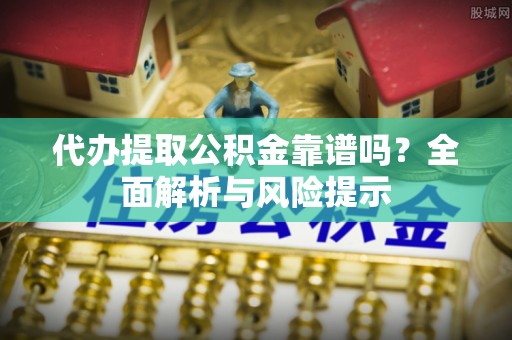 紫金代办提取公积金靠谱吗？全面解析与风险提示