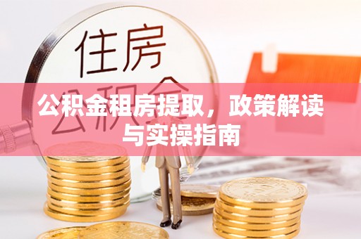 紫金公积金租房提取，政策解读与实操指南